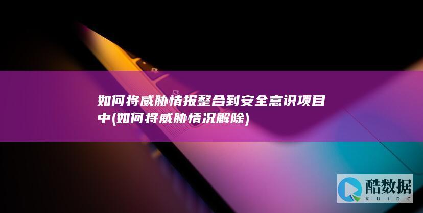 如何将威胁情报整合到安全意识项目中 (如何将威胁情况解除)