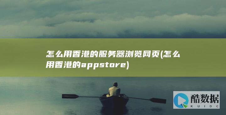 怎么用香港的服务器浏览网页 (怎么用香港的app store)