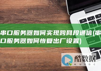 串口服务器如何实现跨网段通信 (串口服务器如何恢复出厂设置)