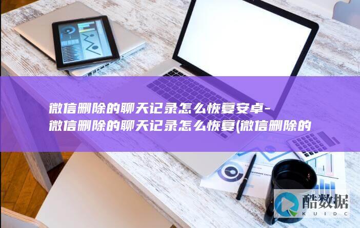 微信删除的聊天记录怎么恢复安卓-微信删除的聊天记录怎么恢复 (微信删除的聊天记录还能找回吗)