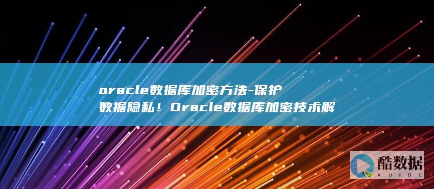 oracle数据库加密方法-保护数据隐私！Oracle数据库加密技术解析 (oracle数据库)