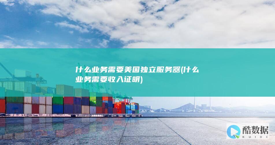 什么业务需要美国独立服务器 (什么业务需要收入证明)