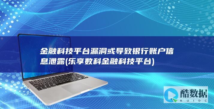 金融科技平台漏洞或导致银行账户信息泄露 (乐享数科金融科技平台)