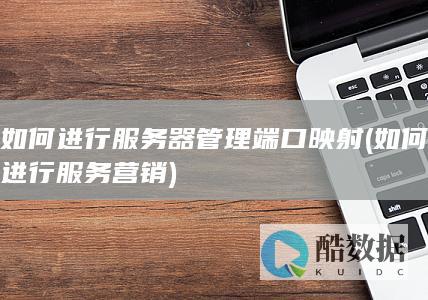 如何进行服务器管理端口映射 (如何进行服务营销)