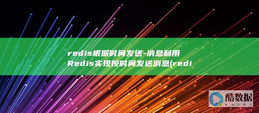 redis根据时间发送-消息利用Redis实现按时间发送消息 (redis根据key查询值)
