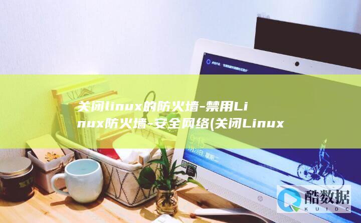 关闭linux的防火墙-禁用Linux防火墙-安全网络 (关闭Linux系统不重启用什么命令)