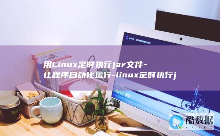 用Linux定时执行jar文件-让程序自动化运行-linux定时执行jar (华为笔记本为什么用linux)
