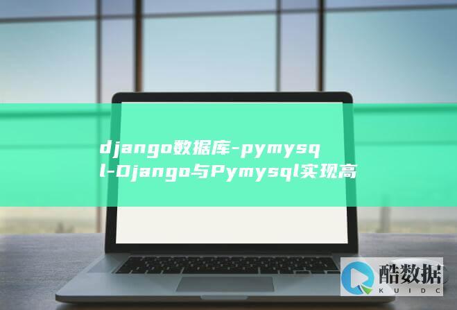 django数据库-pymysql-Django与Pymysql实现高效数据库管理 (django怎么读)