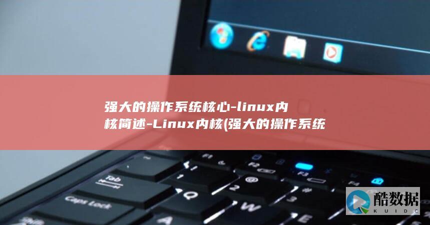 强大的操作系统核心-linux内核简述-Linux内核 (强大的操作系统英文)