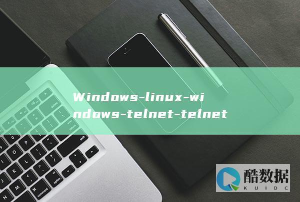 Windows-linux-windows-telnet-telnet如何连接Linux服务器 (window怎么读)
