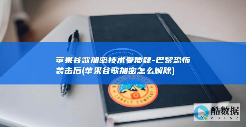 苹果谷歌加密技术受质疑-巴黎恐怖袭击后 (苹果谷歌加密怎么解除)