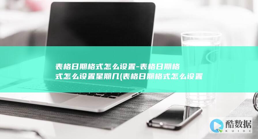 表格日期格式怎么设置-表格日期格式怎么设置星期几 (表格日期格式怎么设置成2019-07-01)