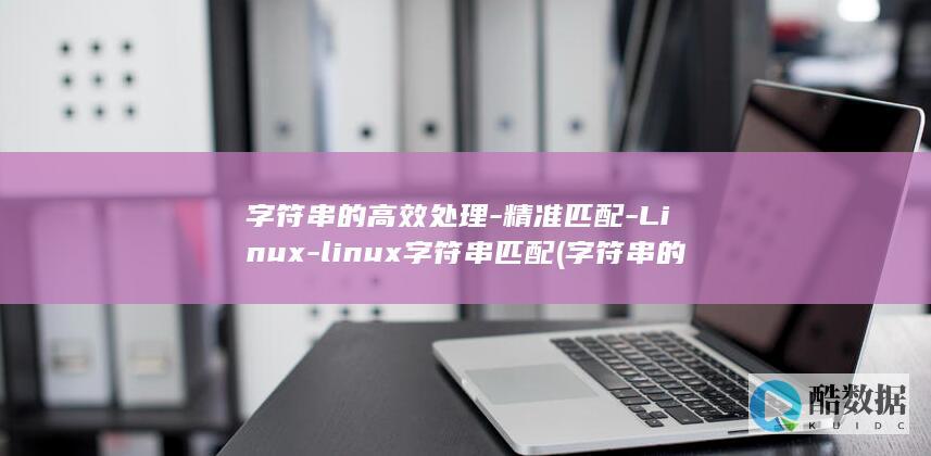 字符串的高效处理-精准匹配-Linux-linux字符串匹配 (字符串的高效性是什么)