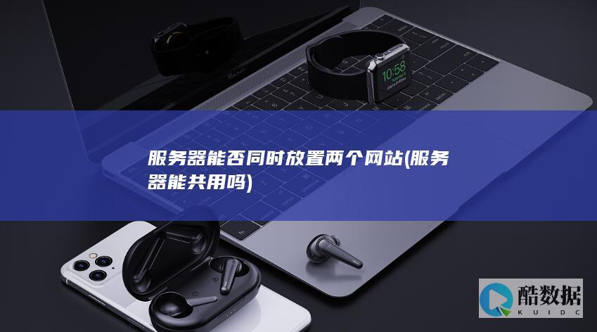 服务器能否同时放置两个网站 (服务器能共用吗)