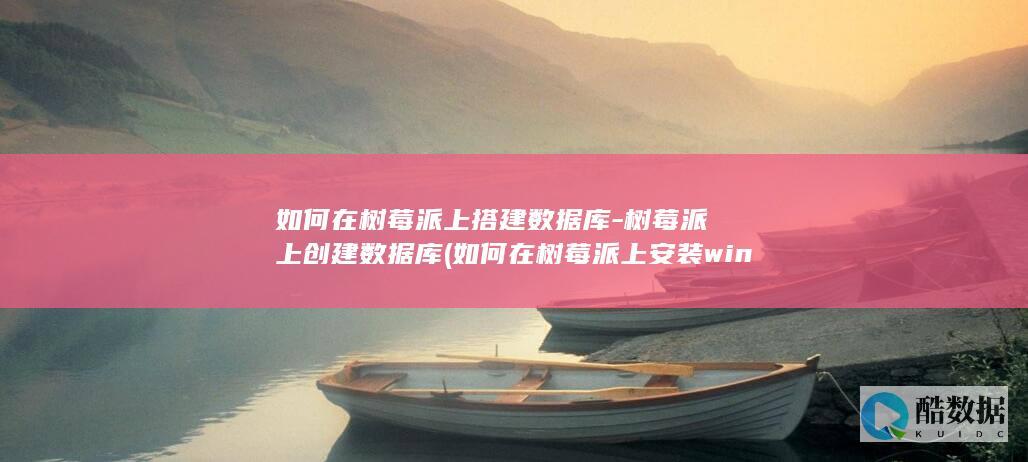 如何在树莓派上搭建数据库-树莓派上创建数据库 (如何在树莓派上安装windows)