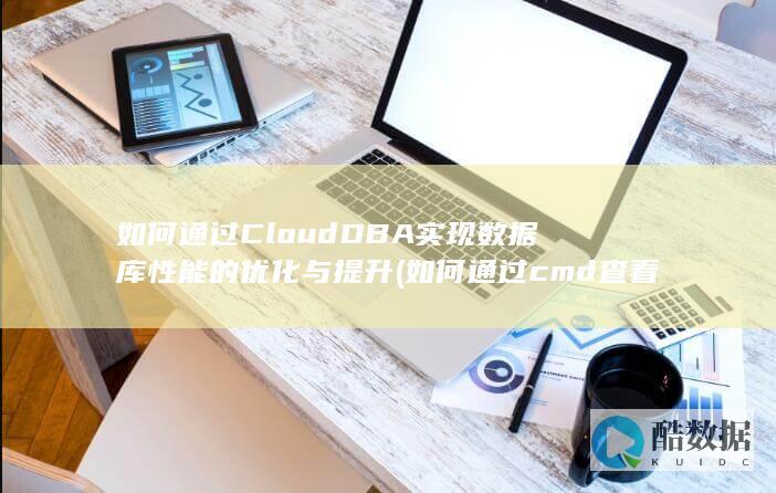 如何通过CloudDBA实现数据库性能的优化与提升 (如何通过cmd查看本机IP)