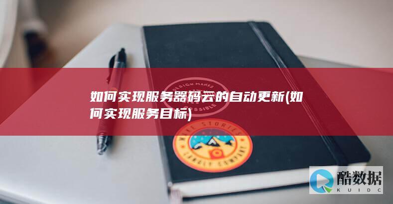 如何实现服务器码云的自动更新 (如何实现服务目标)