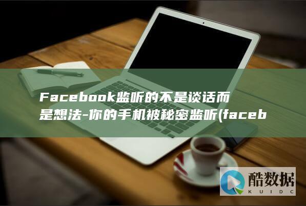 Facebook监听的不是谈话而是想法-你的手机被秘密监听 (facebook安卓下载)