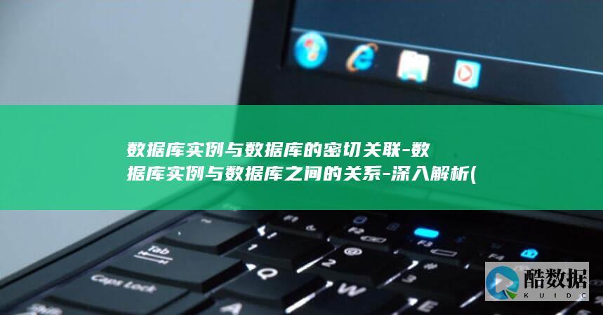 数据库实例与数据库的密切关联-数据库实例与数据库之间的关系-深入解析 (数据库实例与数据库的关系)