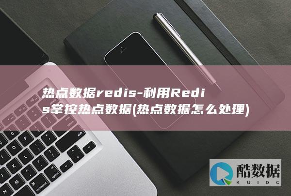 热点数据redis-利用Redis掌控热点数据 (热点数据怎么处理)