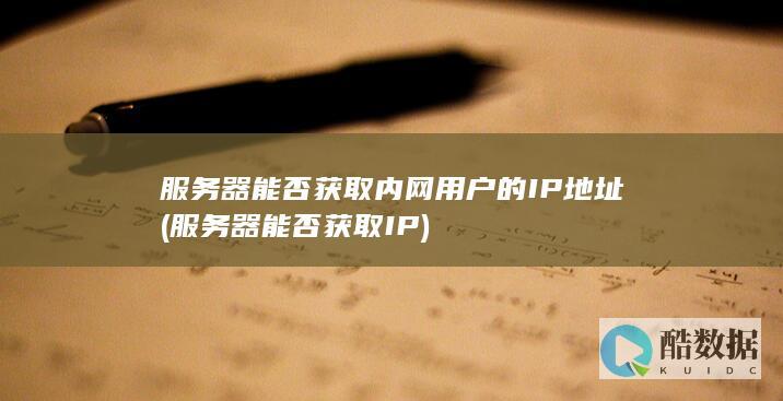 服务器能否获取内网用户的IP地址 (服务器能否获取IP)