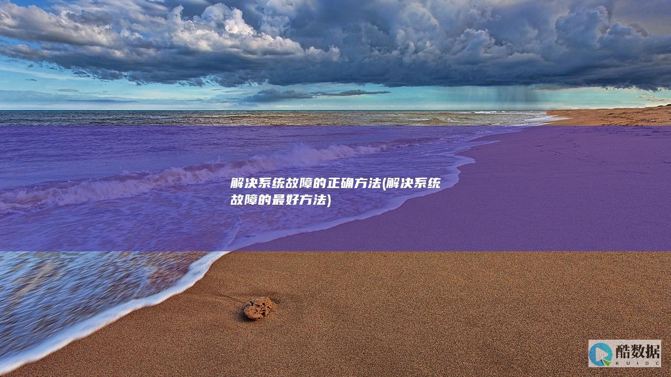 解决系统故障的正确方法 (解决系统故障的最好方法)