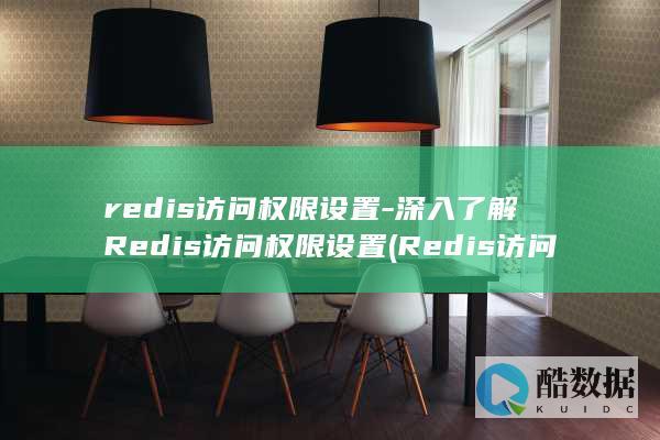 redis访问权限设置-深入了解Redis访问权限设置 (Redis访问控制设置)