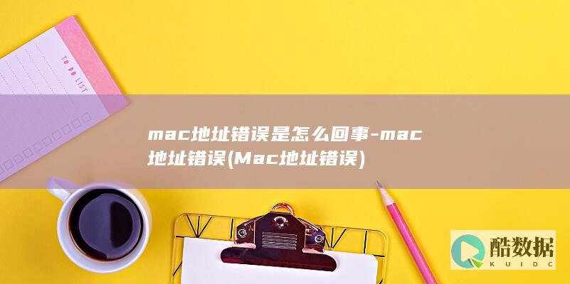 mac地址错误是怎么回事-mac地址错误 (Mac地址错误)