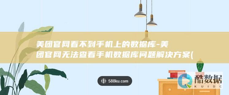 美团官网看不到手机上的数据库-美团官网无法查看手机数据库问题解决方案 (美团官网直接进入)