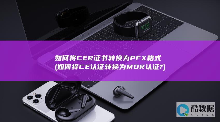 如何将CER证书转换为PFX格式 (如何将CE认证转换为MDR认证?)