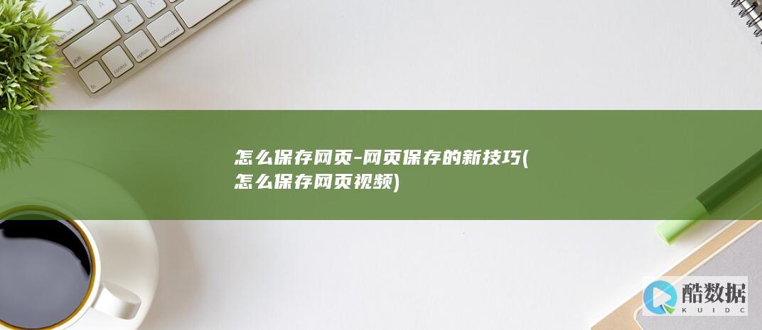 怎么保存网页-网页保存的新技巧 (怎么保存网页视频)