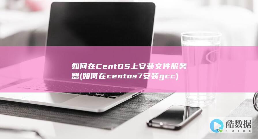 如何在CentOS上安装文件服务器 (如何在centos7安装gcc)