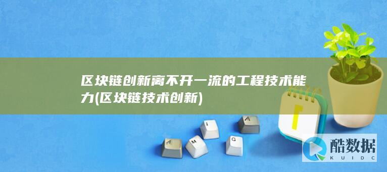 区块链创新离不开一流的工程技术能力 (区块链技术创新)