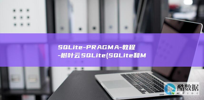 SQLite-PRAGMA-教程-树叶云SQLite (SQLite和MySQL有什么区别)