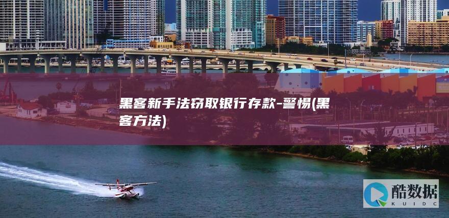 黑客新手法窃取银行存款-警惕 (黑客方法)