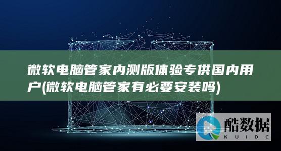 微软电脑管家内测版体验专供国内用户 (微软电脑管家有必要安装吗)