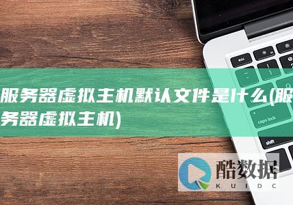 服务器虚拟主机默认文件是什么 (服务器虚拟主机)