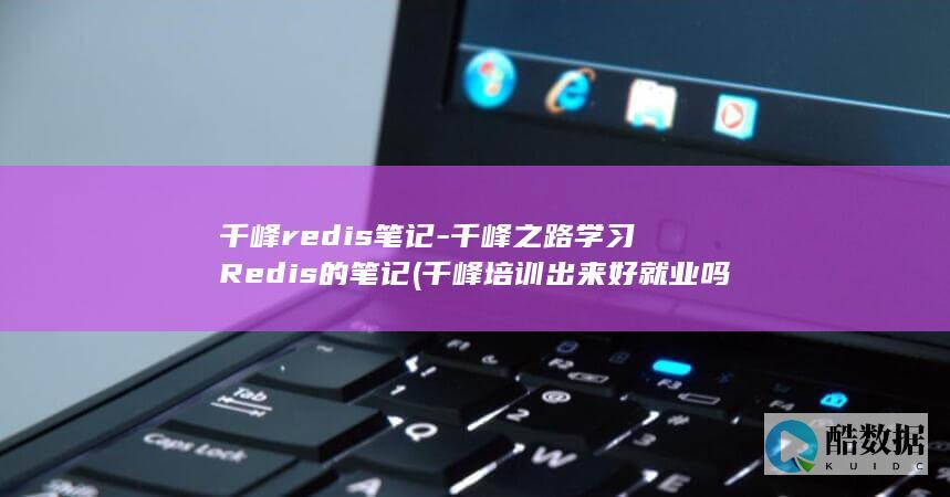 千峰redis笔记-千峰之路学习Redis的笔记 (千峰培训出来好就业吗)