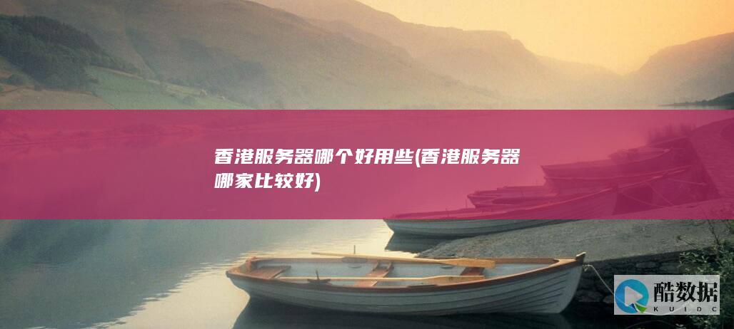 香港服务器哪个好用些 (香港服务器哪家比较好)