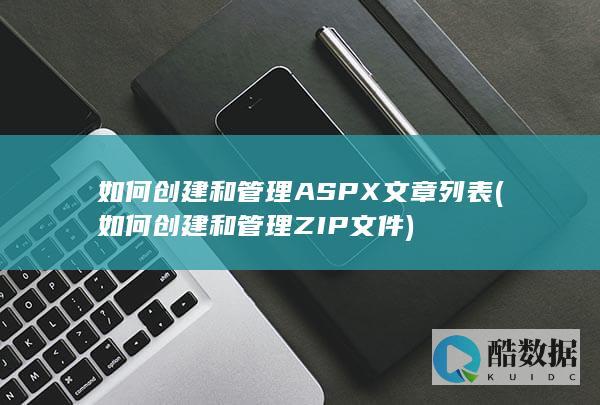 如何创建和管理ASPX文章列表 (如何创建和管理ZIP文件)