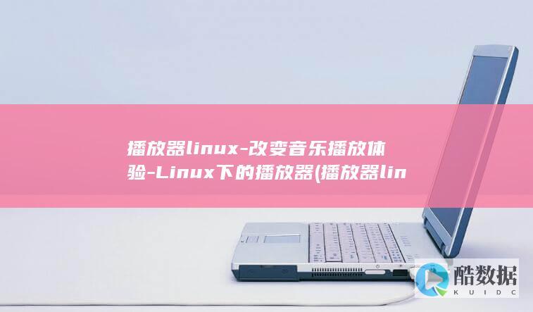 播放器linux-改变音乐播放体验-Linux下的播放器 (播放器line是什么意思)