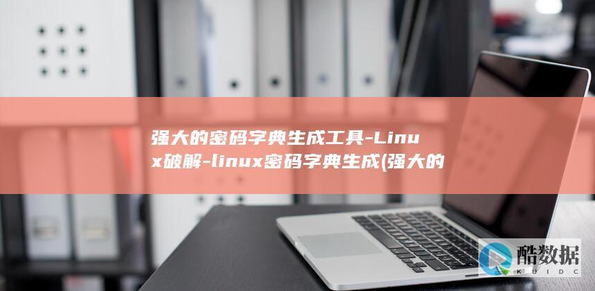 强大的密码字典生成工具-Linux破解-linux密码字典生成 (强大的密码字典)