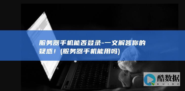 服务器手机能否登录-一文解答你的疑惑！ (服务器手机能用吗)