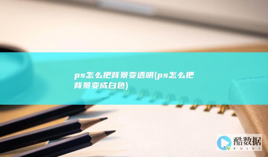 ps怎么把背景变透明 (ps怎么把背景变成白色)