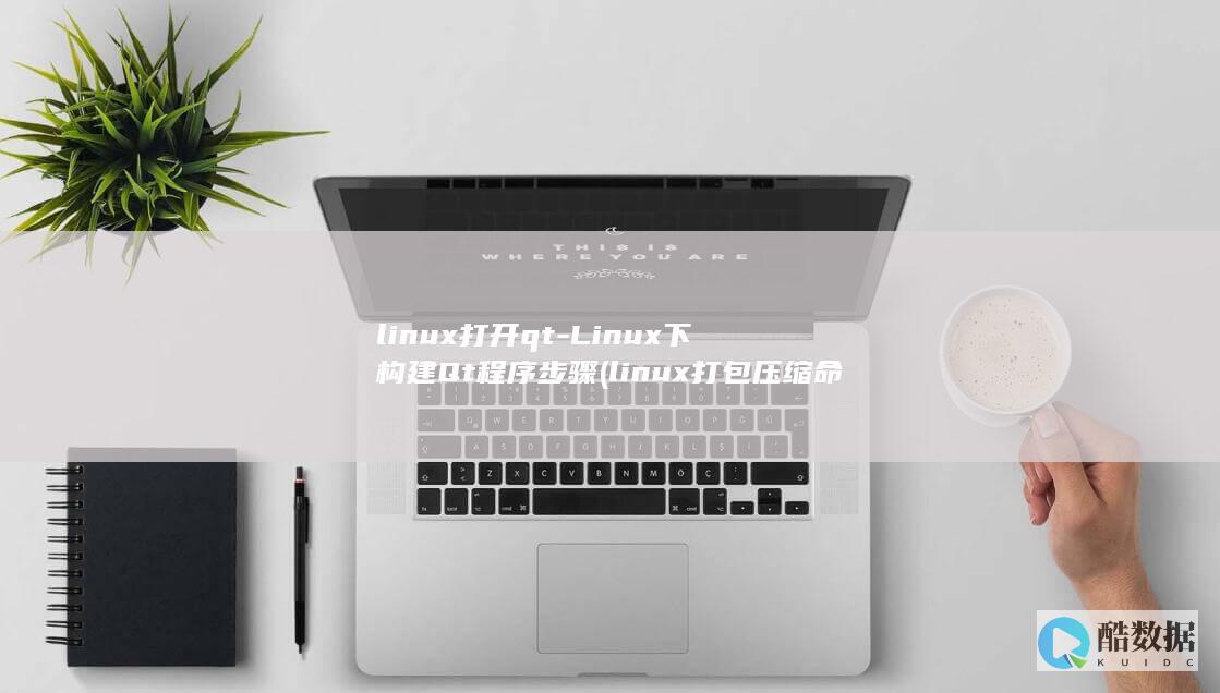 linux打开qt-Linux下构建Qt程序步骤 (linux打包压缩命令tar)