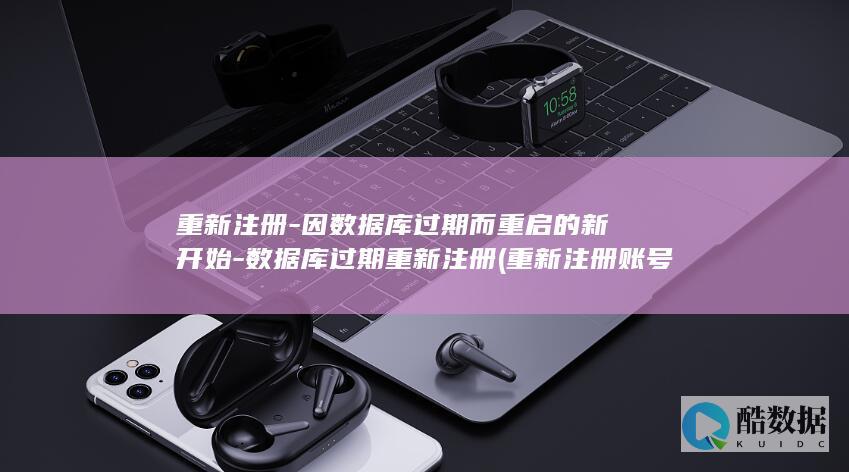重新注册-因数据库过期而重启的新开始-数据库过期重新注册 (重新注册账号是什么意思)