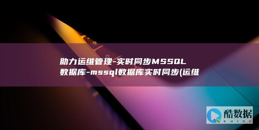助力运维管理-实时同步MSSQL数据库-mssql数据库实时同步 (运维管理提升)