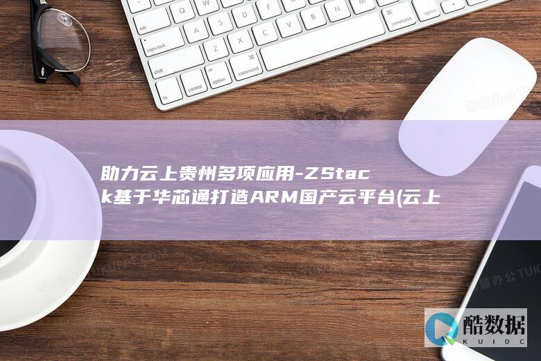 助力云上贵州多项应用-ZStack基于华芯通打造ARM国产云平台 (云上贵州平台)