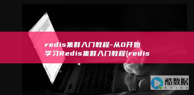 redis集群入门教程-从0开始学习Redis集群入门教程 (redis集群三种方式)