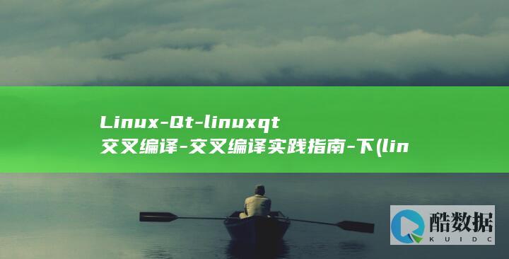 Linux-Qt-linuxqt交叉编译-交叉编译实践指南-下 (linux属于什么操作系统)